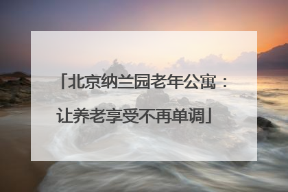 北京纳兰园老年公寓：让养老享受不再单调