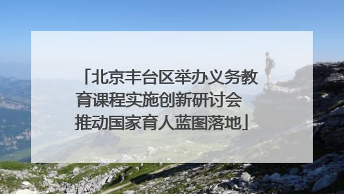 北京丰台区举办义务教育课程实施创新研讨会 推动国家育人蓝图落地