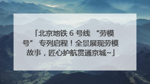 北京地铁 6 号线 “劳模号” 专列启程！全景展现劳模故事，匠心护航贯通京城~