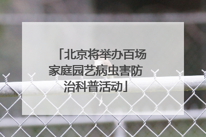 北京将举办百场家庭园艺病虫害防治科普活动