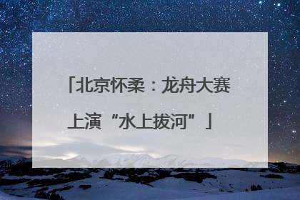 北京怀柔：龙舟大赛上演“水上拔河”