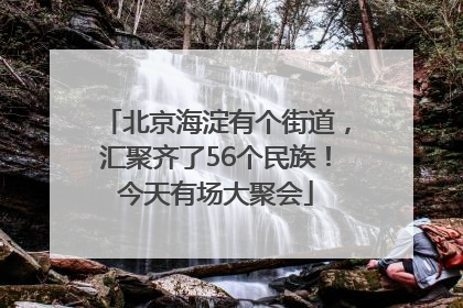 北京海淀有个街道，汇聚齐了56个民族！今天有场大聚会