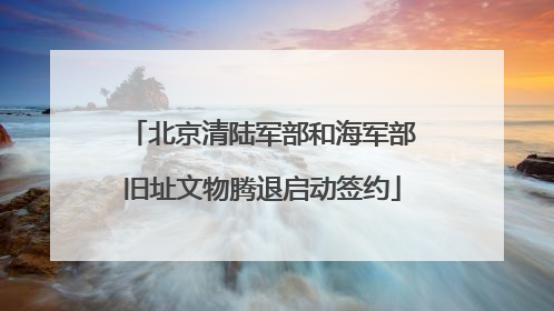 北京清陆军部和海军部旧址文物腾退启动签约