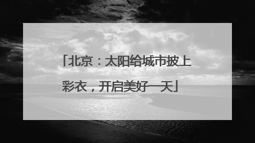 北京：太阳给城市披上彩衣，开启美好一天