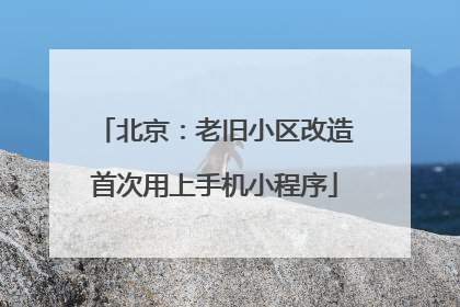 北京：老旧小区改造首次用上手机小程序