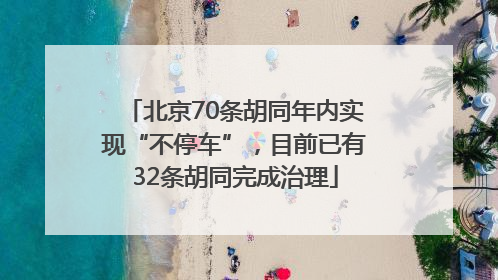 北京70条胡同年内实现“不停车”，目前已有32条胡同完成治理