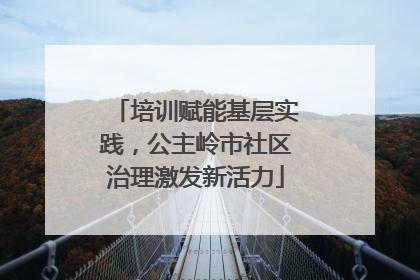 培训赋能基层实践，公主岭市社区治理激发新活力