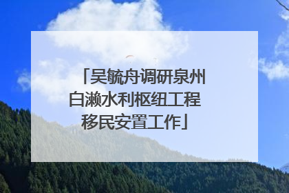吴毓舟调研泉州白濑水利枢纽工程移民安置工作
