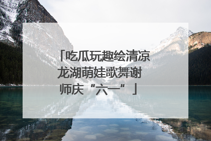 吃瓜玩趣绘清凉 龙湖萌娃歌舞谢师庆“六一”