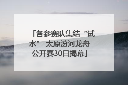 各参赛队集结“试水” 太原汾河龙舟公开赛30日揭幕