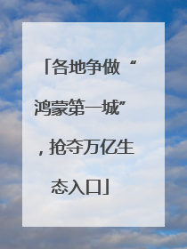 各地争做“鸿蒙第一城”，抢夺万亿生态入口