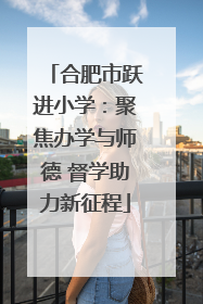 合肥市跃进小学：聚焦办学与师德 督学助力新征程