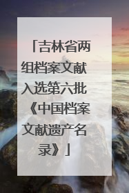吉林省两组档案文献入选第六批《中国档案文献遗产名录》