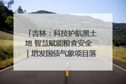 吉林：科技护航黑土地 智慧赋能粮食安全｜增发国债气象项目落地见效系列报道
