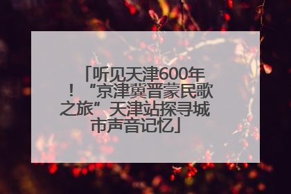听见天津600年！“京津冀晋蒙民歌之旅”天津站探寻城市声音记忆