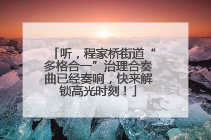 听，程家桥街道“多格合一”治理合奏曲已经奏响，快来解锁高光时刻！