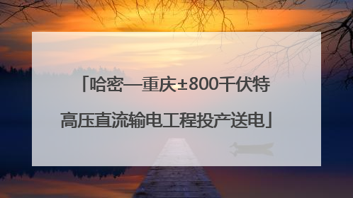 哈密—重庆±800千伏特高压直流输电工程投产送电