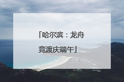 哈尔滨：龙舟竞渡庆端午