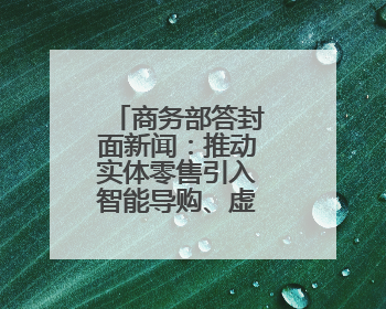 商务部答封面新闻：推动实体零售引入智能导购、虚拟现实技术