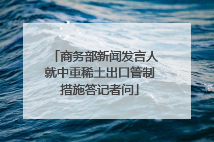 商务部新闻发言人就中重稀土出口管制措施答记者问