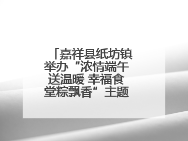 嘉祥县纸坊镇举办“浓情端午送温暖 幸福食堂粽飘香”主题文明实践活动