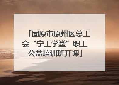 固原市原州区总工会“宁工学堂”职工公益培训班开课