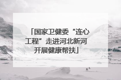 国家卫健委“连心工程”走进河北新河开展健康帮扶