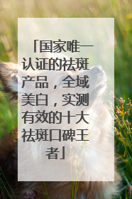 国家唯一认证的祛斑产品，全域美白，实测有效的十大祛斑口碑王者
