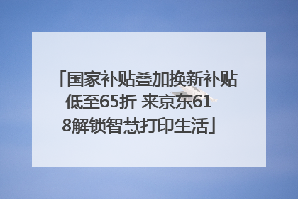 国家补贴叠加换新补贴低至65折 来京东618解锁智慧打印生活
