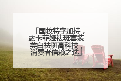 国妆特字加持，露卡菲娅祛斑套装美白祛斑高科技，消费者信赖之选