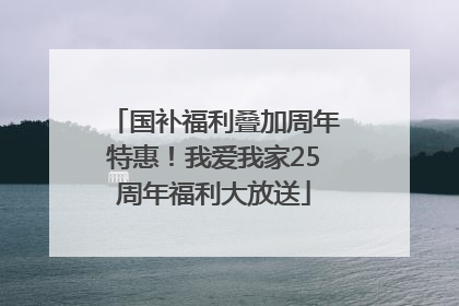 国补福利叠加周年特惠！我爱我家25周年福利大放送
