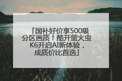 国补好价享500级分区画质！酷开萤火虫K6开启AI新体验，成质价比首选