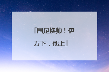 国足换帅！伊万下，他上