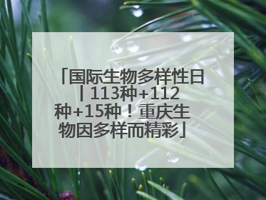 国际生物多样性日丨113种+112种+15种！重庆生物因多样而精彩