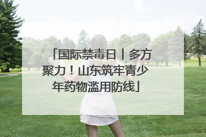 国际禁毒日丨多方聚力！山东筑牢青少年药物滥用防线