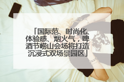 国际范、时尚化、体验感、烟火气，啤酒节崂山会场将打造沉浸式双场景园区
