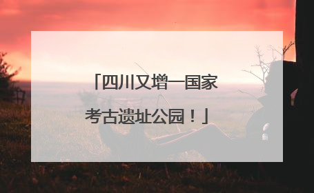 四川又增一国家考古遗址公园！