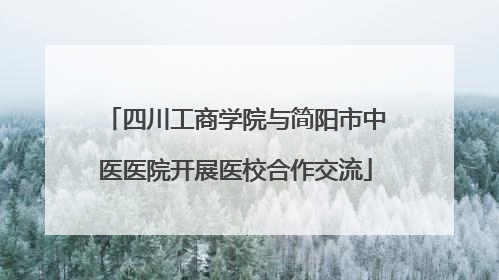 四川工商学院与简阳市中医医院开展医校合作交流