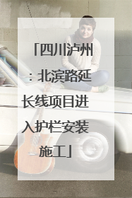 四川泸州：北滨路延长线项目进入护栏安装施工