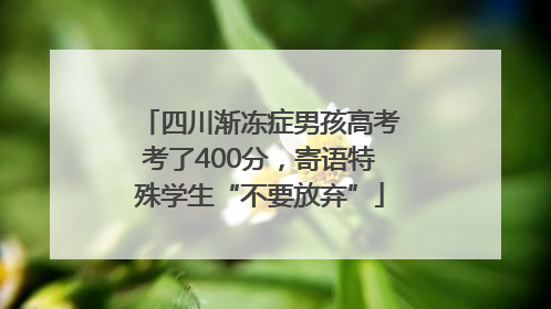 四川渐冻症男孩高考考了400分，寄语特殊学生“不要放弃”
