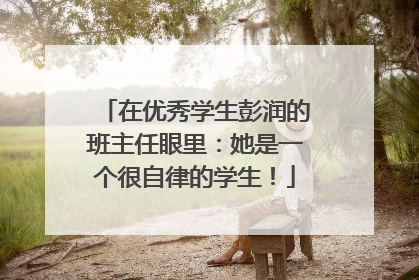 在优秀学生彭润的班主任眼里：她是一个很自律的学生！