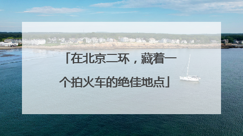在北京二环，藏着一个拍火车的绝佳地点