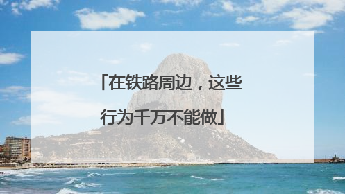 在铁路周边，这些行为千万不能做