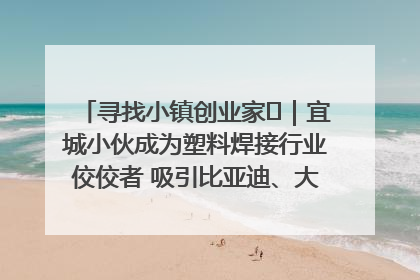 寻找小镇创业家㉞｜宜城小伙成为塑料焊接行业佼佼者 吸引比亚迪、大众等多家名企合作