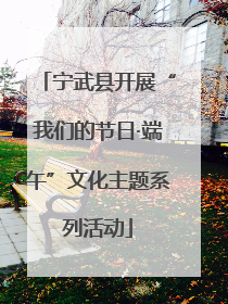宁武县开展“我们的节日·端午”文化主题系列活动