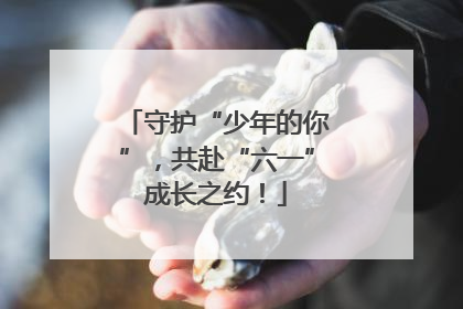 守护“少年的你”，共赴“六一”成长之约！