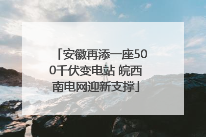 安徽再添一座500千伏变电站 皖西南电网迎新支撑