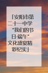 安阳市第二十一中学“我们的节日·端午”文化盛宴精彩纪实