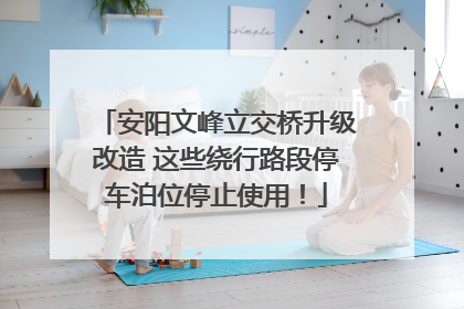 安阳文峰立交桥升级改造 这些绕行路段停车泊位停止使用！