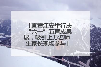 宜宾江安举行庆“六一”五育成果展，吸引上万名师生家长现场参与